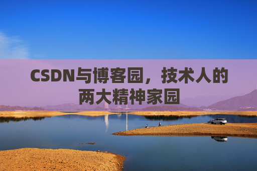 CSDN与博客园,技术人的两大精神家园 CSDN与博客园,技术人的两大精神家园
